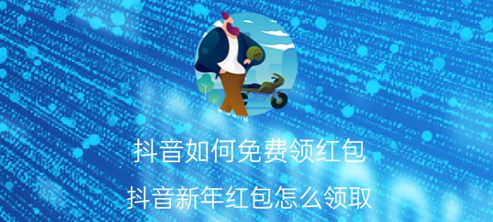 抖音如何免费领红包 抖音新年红包怎么领取？